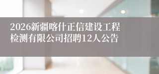 2026新疆喀什正信建设工程检测有限公司招聘12人公告