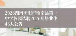 2026湖南衡阳市衡南县第一中学校园选聘2026届毕业生46人公告