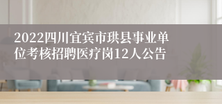 2022四川宜宾市珙县事业单位考核招聘医疗岗12人公告