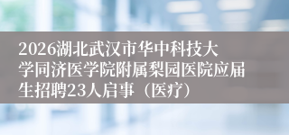 2026湖北武汉市华中科技大学同济医学院附属梨园医院应届生招聘23人启事（医疗）