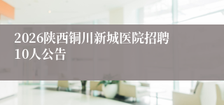 2026陕西铜川新城医院招聘10人公告