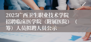 2025广西卫生职业技术学院招聘临床医学院（附属医院）（筹）人员拟聘人员公示