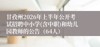甘孜州2026年上半年公开考试招聘中小学(含中职)和幼儿园教师的公告（64人）
