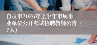 自贡市2026年上半年市属事业单位公开考试招聘教师公告（7人）