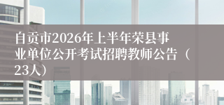 自贡市2026年上半年荣县事业单位公开考试招聘教师公告（23人）