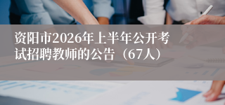 资阳市2026年上半年公开考试招聘教师的公告（67人）