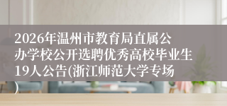 2026年温州市教育局直属公办学校公开选聘优秀高校毕业生19人公告(浙江师范大学专场)