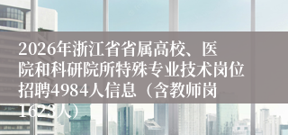 2026年浙江省省属高校、医院和科研院所特殊专业技术岗位招聘4984人信息(含教师岗1623人)