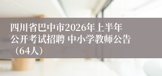 四川省巴中市2026年上半年公开考试招聘 中小学教师公告（64人）