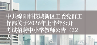 中共绵阳科技城新区工委党群工作部关于2026年上半年公开考试招聘中小学教师公告（22人）