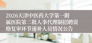 2026天津中医药大学第一附属医院第二批人事代理制招聘资格复审环节递补人员情况公告