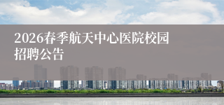 2026春季航天中心医院校园招聘公告