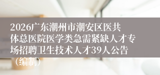 2026广东潮州市潮安区医共体总医院医学类急需紧缺人才专场招聘卫生技术人才39人公告（编制）