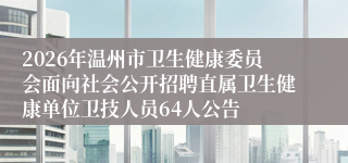 2026年温州市卫生健康委员会面向社会公开招聘直属卫生健康单位卫技人员64人公告