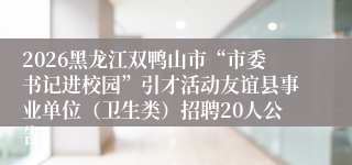 2026黑龙江双鸭山市“市委书记进校园”引才活动友谊县事业单位（卫生类）招聘20人公告