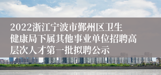 2022浙江宁波市鄞州区卫生健康局下属其他事业单位招聘高层次人才第一批拟聘公示