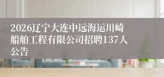2026辽宁大连中远海运川崎船舶工程有限公司招聘137人公告