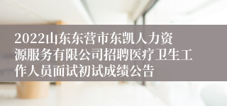 2022山东东营市东凯人力资源服务有限公司招聘医疗卫生工作人员面试初试成绩公告