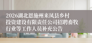 2026湖北恩施州来凤县乡村投资建设有限责任公司招聘畜牧行业等工作人员补充公告