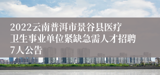 2022云南普洱市景谷县医疗卫生事业单位紧缺急需人才招聘7人公告