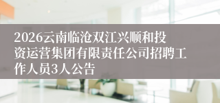 2026云南临沧双江兴顺和投资运营集团有限责任公司招聘工作人员3人公告