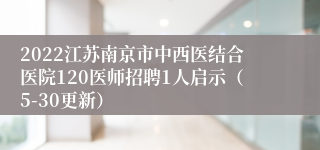 2022江苏南京市中西医结合医院120医师招聘1人启示（5-30更新）