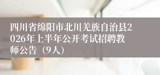 四川省绵阳市北川羌族自治县2026年上半年公开考试招聘教师公告（9人）