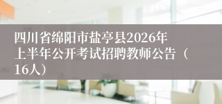 四川省绵阳市盐亭县2026年上半年公开考试招聘教师公告（16人）