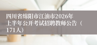 四川省绵阳市江油市2026年上半年公开考试招聘教师公告（171人）