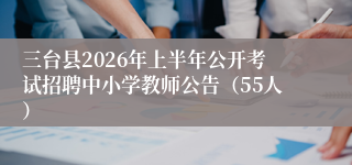 三台县2026年上半年公开考试招聘中小学教师公告（55人）