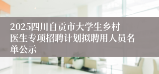2025四川自贡市大学生乡村医生专项招聘计划拟聘用人员名单公示