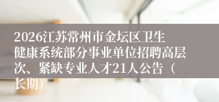 2026江苏常州市金坛区卫生健康系统部分事业单位招聘高层次、紧缺专业人才21人公告（长期）