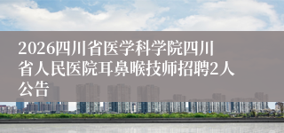2026四川省医学科学院四川省人民医院耳鼻喉技师招聘2人公告