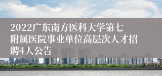 2022广东南方医科大学第七附属医院事业单位高层次人才招聘4人公告