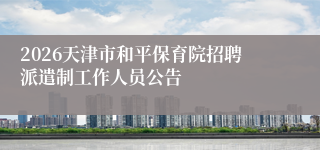 2026天津市和平保育院招聘派遣制工作人员公告