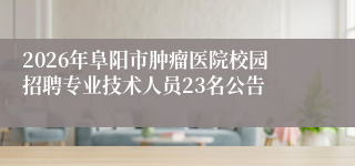 2026年阜阳市肿瘤医院校园招聘专业技术人员23名公告