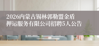 2026内蒙古锡林郭勒盟金盾押运服务有限公司招聘5人公告