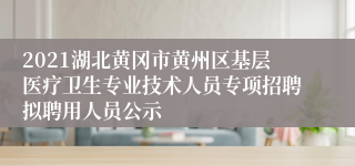 2021湖北黄冈市黄州区基层医疗卫生专业技术人员专项招聘拟聘用人员公示