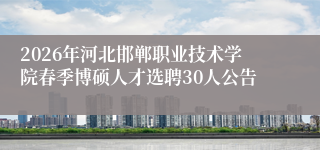 2026年河北邯郸职业技术学院春季博硕人才选聘30人公告