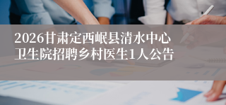 2026甘肃定西岷县清水中心卫生院招聘乡村医生1人公告