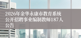 2026年金华永康市教育系统公开招聘事业编制教师187人公告