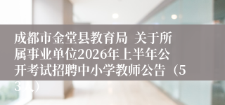 成都市金堂县教育局 关于所属事业单位2026年上半年公开考试招聘中小学教师公告(53人)