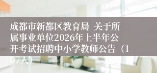 成都市新都区教育局 关于所属事业单位2026年上半年公开考试招聘中小学教师公告(107人)