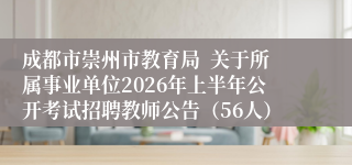 成都市崇州市教育局 关于所属事业单位2026年上半年公开考试招聘教师公告(56人)