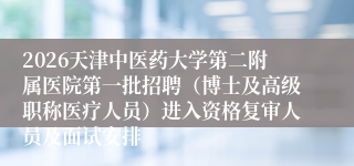 2026天津中医药大学第二附属医院第一批招聘（博士及高级职称医疗人员）进入资格复审人员及面试安排