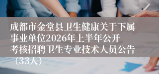成都市金堂县卫生健康关于下属事业单位2026年上半年公开考核招聘卫生专业技术人员公告（33人）