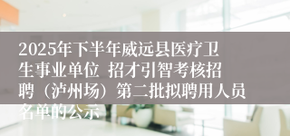 2025年下半年威远县医疗卫生事业单位  招才引智考核招聘（泸州场）第二批拟聘用人员名单的公示
