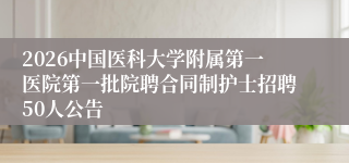 2026中国医科大学附属第一医院第一批院聘合同制护士招聘50人公告
