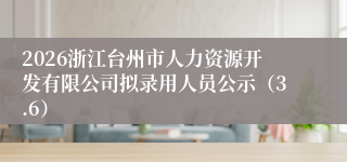 2026浙江台州市人力资源开发有限公司拟录用人员公示（3.6）