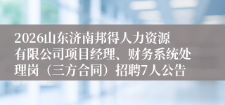 2026山东济南邦得人力资源有限公司项目经理、财务系统处理岗（三方合同）招聘7人公告